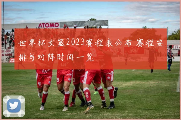 世界杯女篮2023赛程表公布 赛程安排与对阵时间一览
