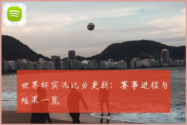 世界杯实况比分更新：赛事进程与结果一览