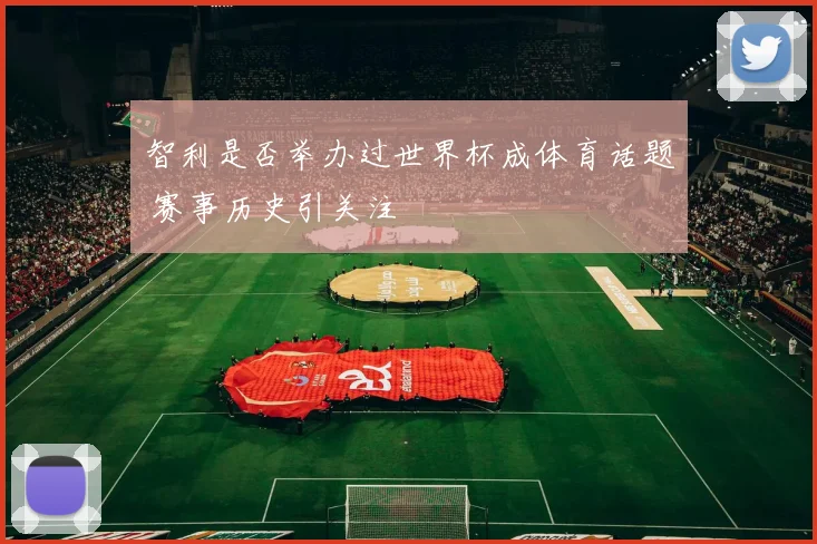 智利是否举办过世界杯成体育话题 赛事历史引关注