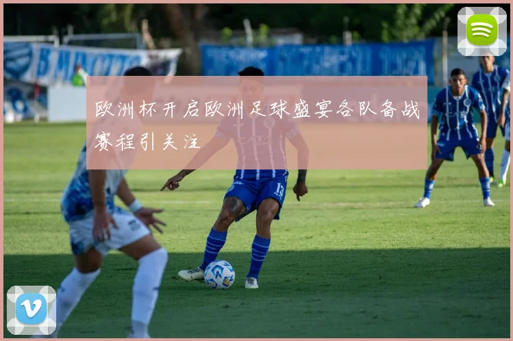 欧洲杯开启欧洲足球盛宴各队备战赛程引关注