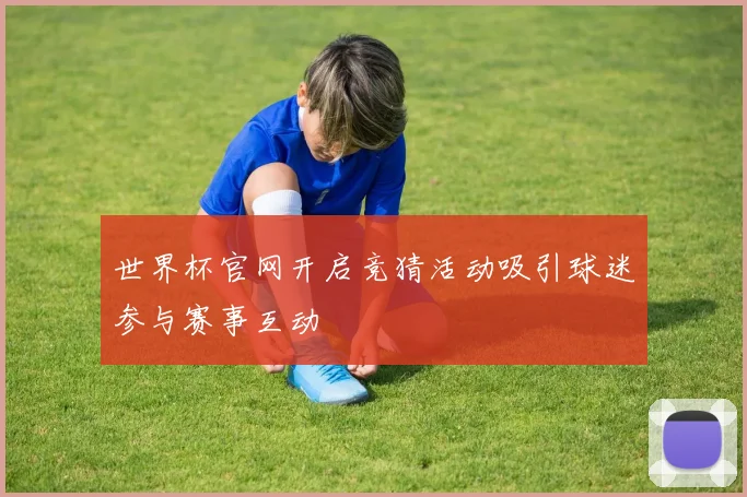 世界杯官网开启竞猜活动吸引球迷参与赛事互动