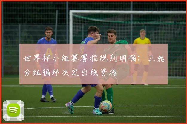 世界杯小组赛赛程规则明确：三轮分组循环决定出线资格