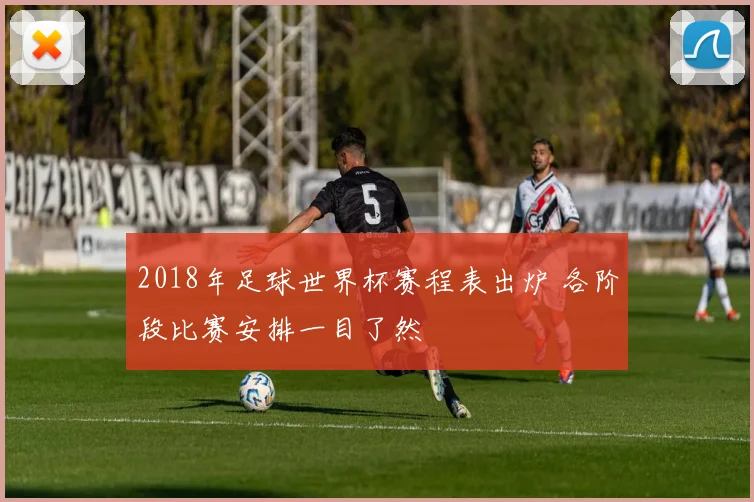 2018年足球世界杯赛程表出炉 各阶段比赛安排一目了然