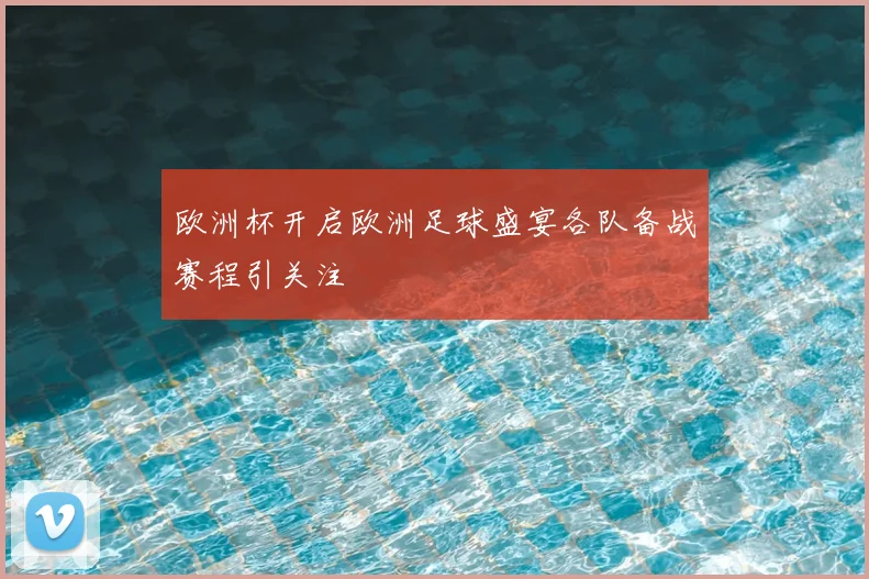 欧洲杯开启欧洲足球盛宴各队备战赛程引关注