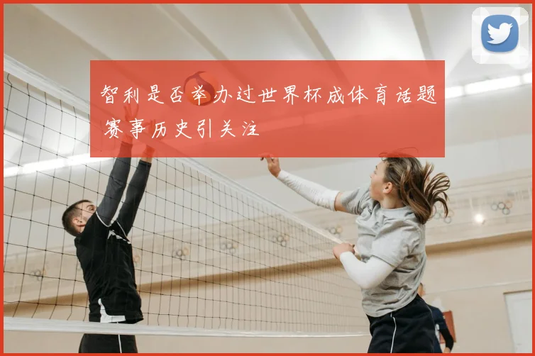 智利是否举办过世界杯成体育话题 赛事历史引关注