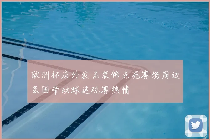 欧洲杯店外发光装饰点亮赛场周边氛围带动球迷观赛热情