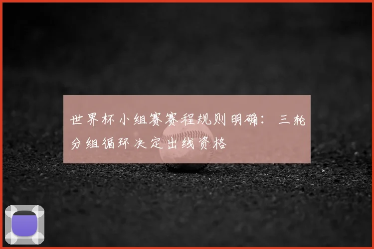 世界杯小组赛赛程规则明确：三轮分组循环决定出线资格