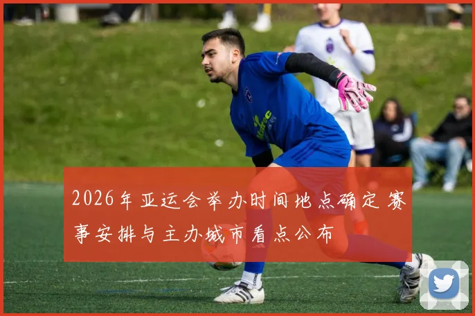 2026年亚运会举办时间地点确定 赛事安排与主办城市看点公布