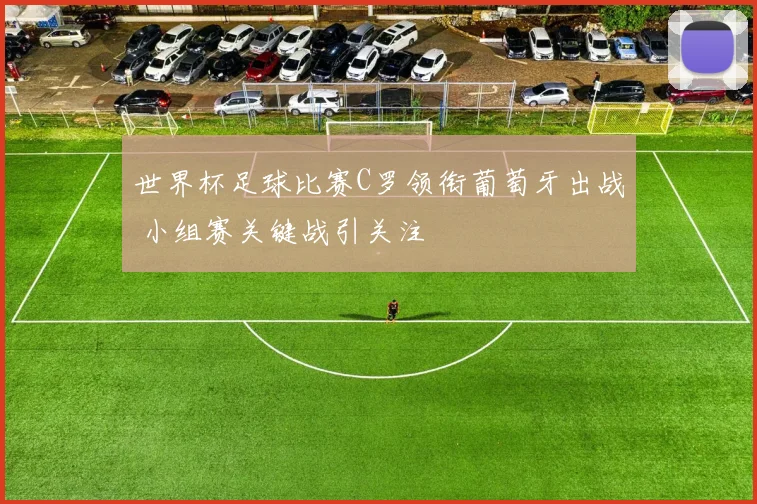 世界杯足球比赛C罗领衔葡萄牙出战 小组赛关键战引关注