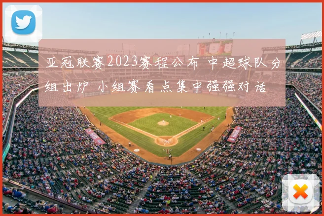 亚冠联赛2023赛程公布 中超球队分组出炉 小组赛看点集中强强对话