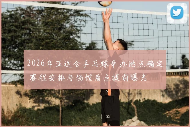 2026年亚运会乒乓球举办地点确定 赛程安排与场馆看点提前曝光