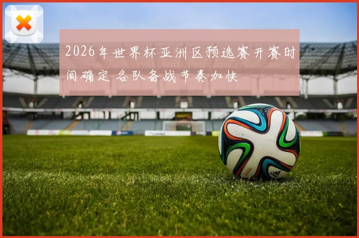 2026年世界杯亚洲区预选赛开赛时间确定 各队备战节奏加快
