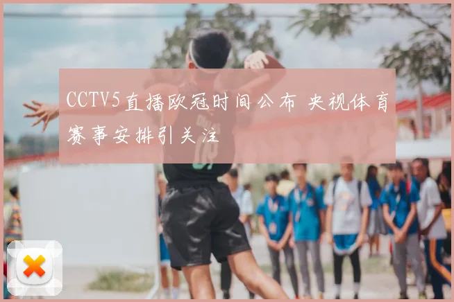 CCTV5直播欧冠时间公布 央视体育赛事安排引关注