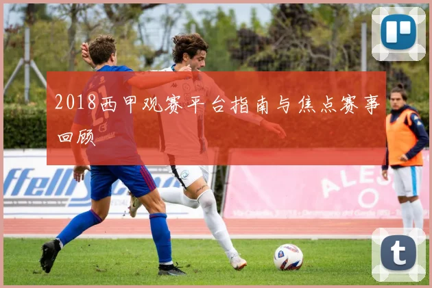 2018西甲观赛平台指南与焦点赛事回顾