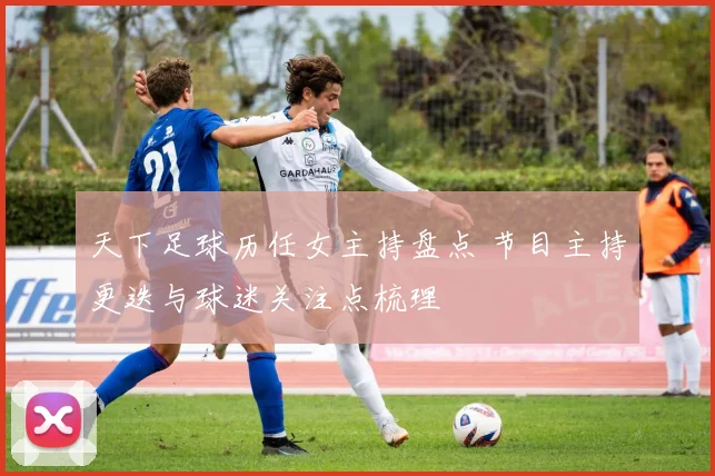 天下足球历任女主持盘点 节目主持更迭与球迷关注点梳理