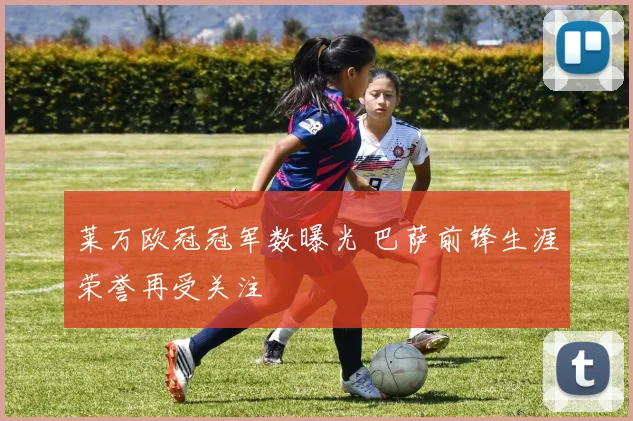 莱万欧冠冠军数曝光 巴萨前锋生涯荣誉再受关注