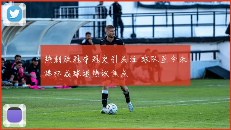 热刺欧冠夺冠史引关注 球队至今未捧杯成球迷热议焦点