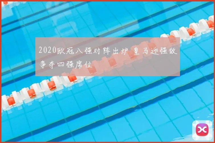 2020欧冠八强对阵出炉 皇马迎强敌争夺四强席位