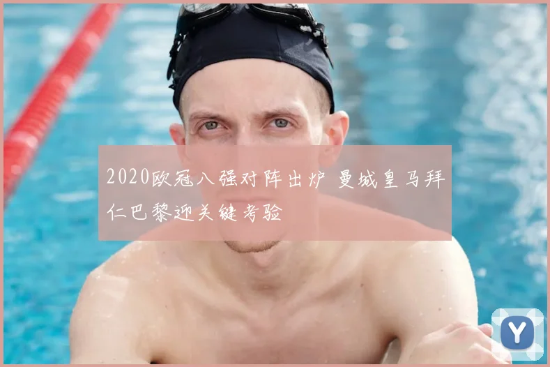 2020欧冠八强对阵出炉 曼城皇马拜仁巴黎迎关键考验