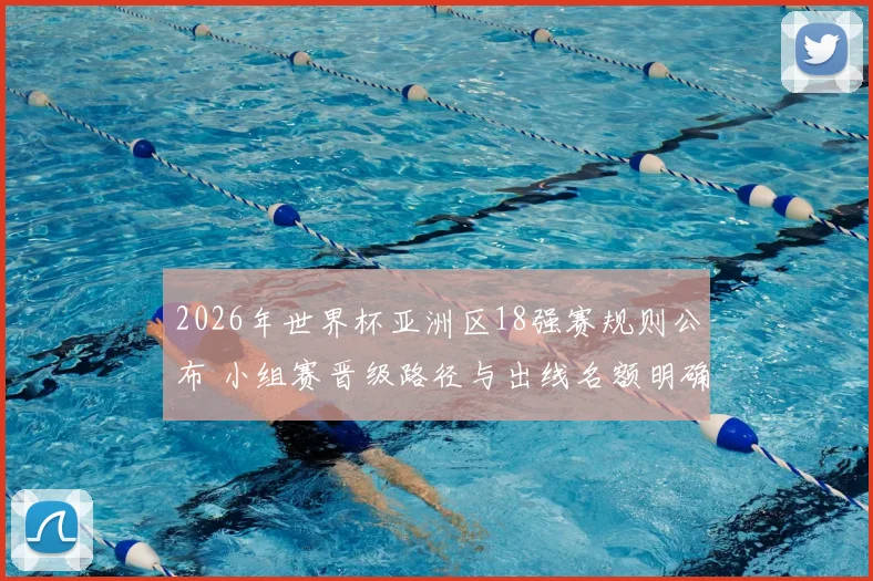 2026年世界杯亚洲区18强赛规则公布 小组赛晋级路径与出线名额明确