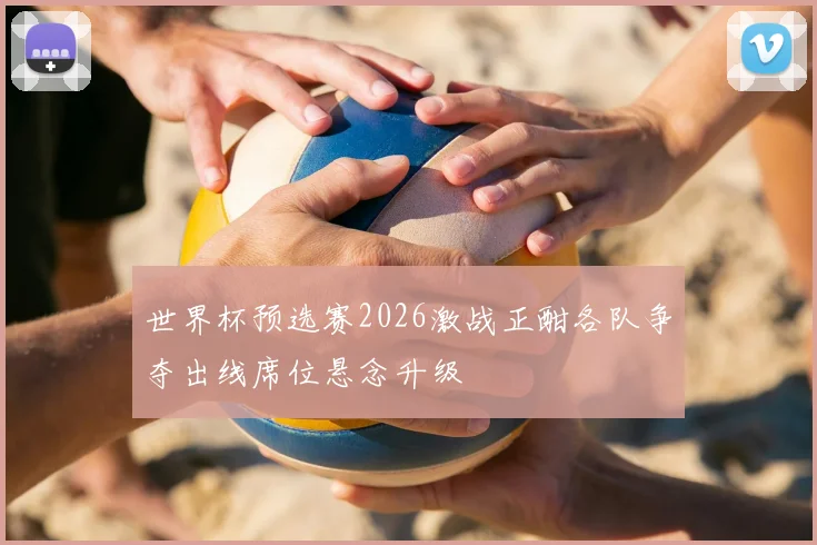 世界杯预选赛2026激战正酣各队争夺出线席位悬念升级