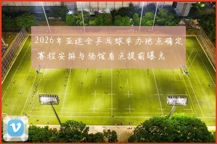 2026年亚运会乒乓球举办地点确定 赛程安排与场馆看点提前曝光