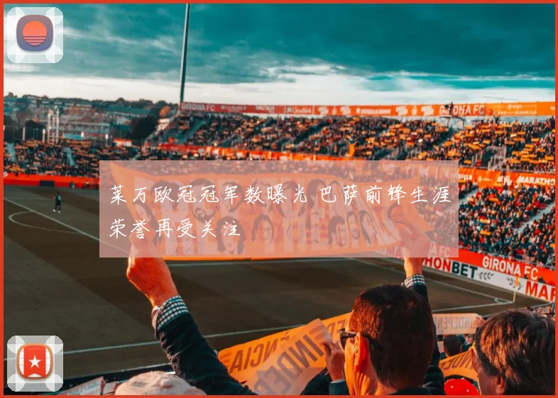 莱万欧冠冠军数曝光 巴萨前锋生涯荣誉再受关注