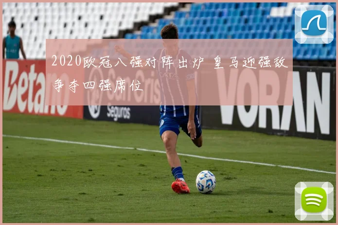 2020欧冠八强对阵出炉 皇马迎强敌争夺四强席位