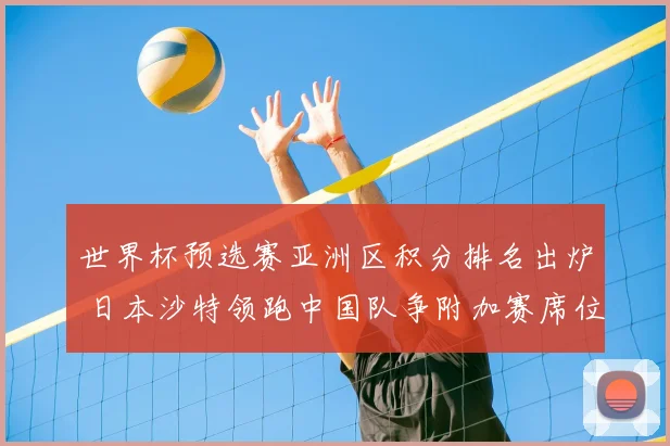 世界杯预选赛亚洲区积分排名出炉 日本沙特领跑中国队争附加赛席位