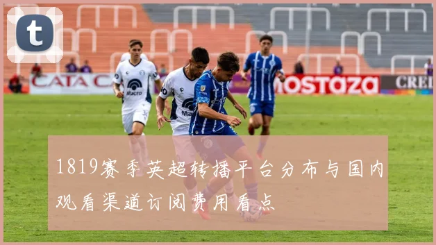 1819赛季英超转播平台分布与国内观看渠道订阅费用看点