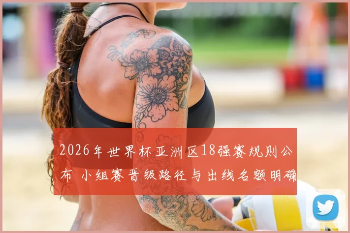 2026年世界杯亚洲区18强赛规则公布 小组赛晋级路径与出线名额明确