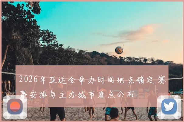 2026年亚运会举办时间地点确定 赛事安排与主办城市看点公布