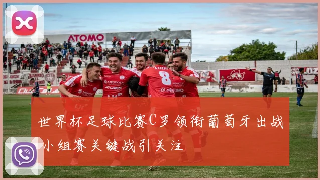 世界杯足球比赛C罗领衔葡萄牙出战 小组赛关键战引关注
