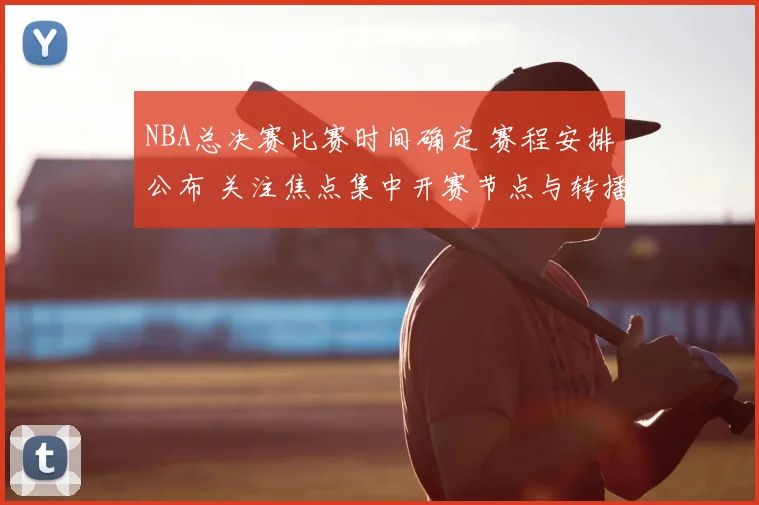 NBA总决赛比赛时间确定 赛程安排公布 关注焦点集中开赛节点与转播安排